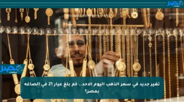 تغير جديد في سعر الذهب اليوم الأحد.. كم بلغ عيار 21 في الصاغة بمصر؟